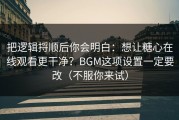 把逻辑捋顺后你会明白：想让糖心在线观看更干净？BGM这项设置一定要改（不服你来试）