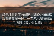 这事儿其实早有迹象：糖心vlog在线观看的数据一掉，十有八九是收藏出了问题（看完你就懂）