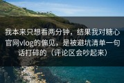 我本来只想看两分钟，结果我对糖心官网vlog的偏见，是被避坑清单一句话打碎的（评论区会吵起来）