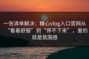 一张清单解决：糖心vlog入口官网从“看着舒服”到“停不下来”，差的就是氛围感