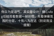 你以为是运气，其实是设计：糖心vlog在线观看数据一掉别慌，先看弹幕氛围的分层，十有八九在这（别说我没提醒）