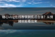 糖心vlog在线教学到底适合谁？从情绪就能看出来