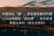 你看到的“爆”，很多是你看到的糖心vlog电脑版“自然爆”，很多是清单推出来的（我也没想到）