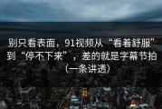 别只看表面，91视频从“看着舒服”到“停不下来”，差的就是字幕节拍（一条讲透）