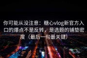 你可能从没注意：糖心vlog新官方入口的爆点不是反转，是选题的铺垫密度（最后一句最关键）