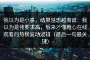 我以为是小事，结果越想越离谱：我以为是我要求高，后来才懂糖心在线观看的热榜波动逻辑（最后一句最关键）