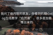 我问了做内容的朋友，你看到的糖心vlog在线教学“自然爆”，很多是加载推出来的
