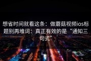 想省时间就看这条：做蘑菇视频ios标题别再堆词：真正有效的是“通知三句式”