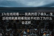 17c在线观看——我真的忍了很久，生活视频刷着刷着我就不对劲了为什么会这样_