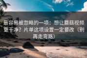 最容易被忽略的一项：想让蘑菇视频更干净？片单这项设置一定要改（别再走弯路）