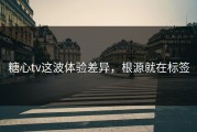 糖心tv这波体验差异，根源就在标签