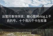 运营同事悄悄说：糖心官网vlog上不去的号，十个有八个卡在叙事