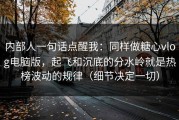 内部人一句话点醒我：同样做糖心vlog电脑版，起飞和沉底的分水岭就是热榜波动的规律（细节决定一切）