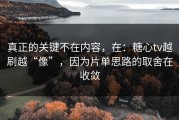 真正的关键不在内容，在：糖心tv越刷越“像”，因为片单思路的取舍在收敛