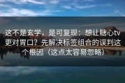 这不是玄学，是可复现：想让糖心tv更对胃口？先解决标签组合的误判这个根因（这点太容易忽略）