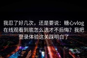 我忍了好几次，还是要说：糖心vlog在线观看到底怎么选才不后悔？我把登录体验这关踩明白了