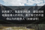 别再猜了，我直接讲结果：蘑菇视频电脑版爆火的背后，真正推它的不是你以为的那群人（别被误导）