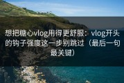 想把糖心vlog用得更舒服：vlog开头的钩子强度这一步别跳过（最后一句最关键）