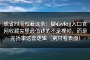 想省时间就看这条：糖心vlog入口官网收藏夹里最值钱的不是视频，而是完播率这套逻辑（别只看表面）