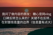我问了做内容的朋友：糖心官网vlog口碑反转怎么来的？关键不在反转，在封面信息量的边界（信息量有点大）