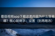 蘑菇视频app下载这类内容为什么容易爆？核心就俩字：设置（别再瞎改）