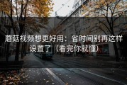 蘑菇视频想更好用：省时间别再这样设置了（看完你就懂）