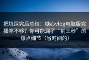 把坑踩完后总结：糖心vlog电脑版完播率不够？你可能漏了“前三秒”的爆点细节（省时间的）