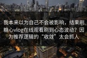 我本来以为自己不会被影响，结果刷糖心vlog在线观看刷到心态波动？因为推荐逻辑的“收敛”太会抓人
