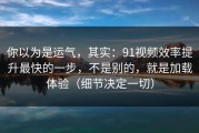 你以为是运气，其实：91视频效率提升最快的一步，不是别的，就是加载体验（细节决定一切）