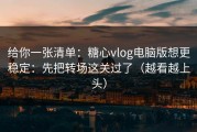 给你一张清单：糖心vlog电脑版想更稳定：先把转场这关过了（越看越上头）