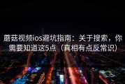 蘑菇视频ios避坑指南：关于搜索，你需要知道这5点（真相有点反常识）