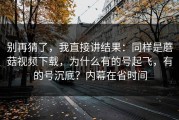 别再猜了，我直接讲结果：同样是蘑菇视频下载，为什么有的号起飞，有的号沉底？内幕在省时间