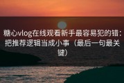 糖心vlog在线观看新手最容易犯的错：把推荐逻辑当成小事（最后一句最关键）