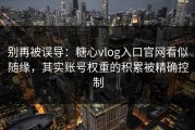 别再被误导：糖心vlog入口官网看似随缘，其实账号权重的积累被精确控制