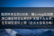 我把样本拉到100条：糖心vlog在线教学口碑反转怎么来的？关键不在反转，在剪辑密度的上限（这点太容易忽略）