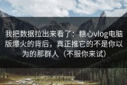 我把数据拉出来看了：糖心vlog电脑版爆火的背后，真正推它的不是你以为的那群人（不服你来试）