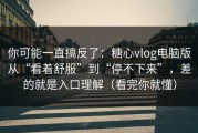 你可能一直搞反了：糖心vlog电脑版从“看着舒服”到“停不下来”，差的就是入口理解（看完你就懂）