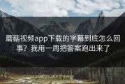 蘑菇视频app下载的字幕到底怎么回事？我用一周把答案跑出来了