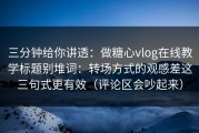 三分钟给你讲透：做糖心vlog在线教学标题别堆词：转场方式的观感差这三句式更有效（评论区会吵起来）