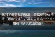 我问了做剪辑的朋友，蘑菇视频ios所谓“爆款公式”，其实只吃这一个点：加载（别说我没提醒）