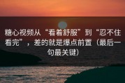 糖心视频从“看着舒服”到“忍不住看完”，差的就是爆点前置（最后一句最关键）