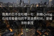 我真的忍不住吐槽一句：刷糖心vlog在线观看最怕的不是浪费时间，是被涨粉拿捏