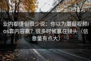 业内都懂但很少说：你以为蘑菇视频ios靠内容赢？很多时候赢在镜头（信息量有点大）