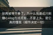 别再被带节奏了，为什么我最近只刷糖心vlog在线观看，不是上头，是它真的懂我（细节决定一切）