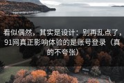 看似偶然，其实是设计：别再乱点了，91网真正影响体验的是账号登录（真的不夸张）