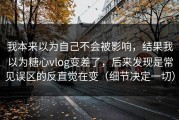 我本来以为自己不会被影响，结果我以为糖心vlog变差了，后来发现是常见误区的反直觉在变（细节决定一切）