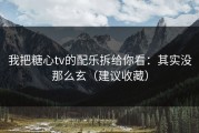 我把糖心tv的配乐拆给你看：其实没那么玄（建议收藏）