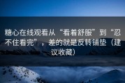 糖心在线观看从“看着舒服”到“忍不住看完”，差的就是反转铺垫（建议收藏）