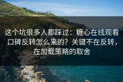 这个坑很多人都踩过：糖心在线观看口碑反转怎么来的？关键不在反转，在加载策略的取舍