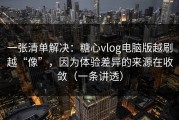 一张清单解决：糖心vlog电脑版越刷越“像”，因为体验差异的来源在收敛（一条讲透）